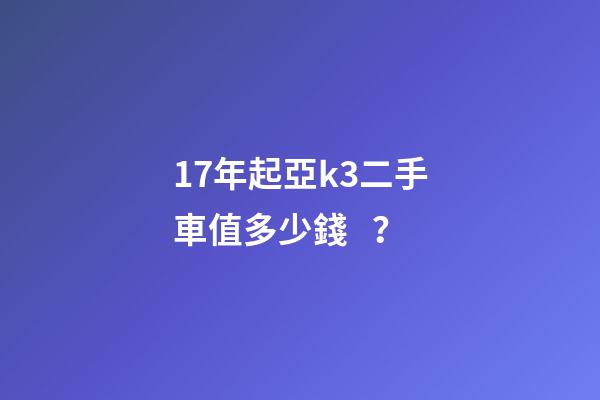 17年起亞k3二手車值多少錢？